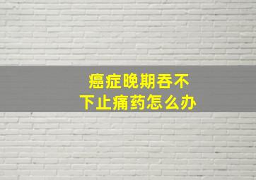 癌症晚期吞不下止痛药怎么办