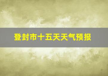 登封市十五天天气预报