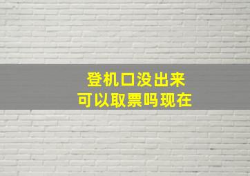 登机口没出来可以取票吗现在