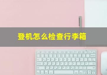 登机怎么检查行李箱