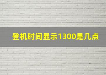 登机时间显示1300是几点