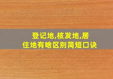 登记地,核发地,居住地有啥区别简短口诀