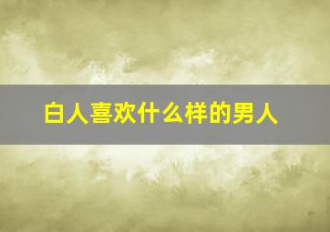 白人喜欢什么样的男人