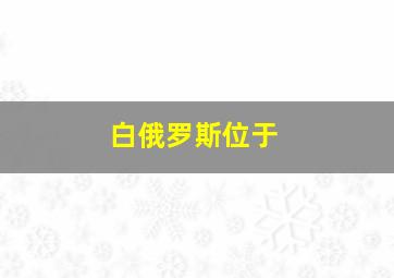 白俄罗斯位于