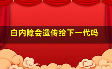 白内障会遗传给下一代吗