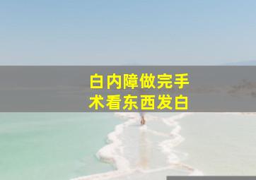 白内障做完手术看东西发白