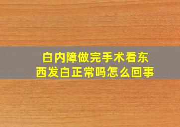 白内障做完手术看东西发白正常吗怎么回事