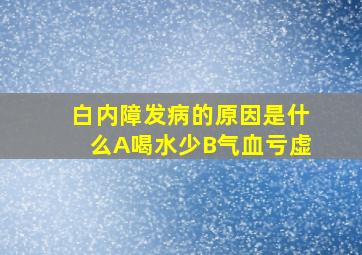 白内障发病的原因是什么A喝水少B气血亏虚