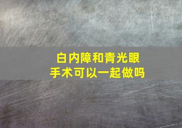 白内障和青光眼手术可以一起做吗