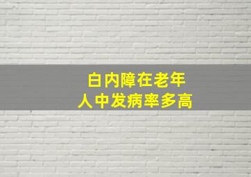 白内障在老年人中发病率多高