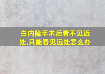 白内障手术后看不见近处,只能看见远处怎么办