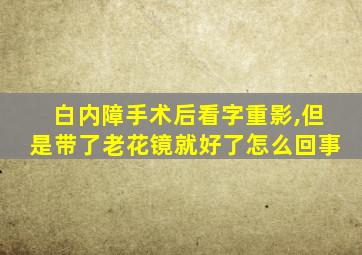 白内障手术后看字重影,但是带了老花镜就好了怎么回事