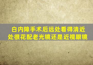 白内障手术后远处看得清近处很花配老光镜还是近视眼镜