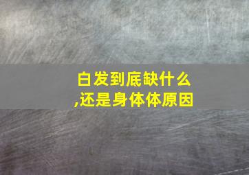 白发到底缺什么,还是身体体原因