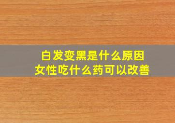 白发变黑是什么原因女性吃什么药可以改善