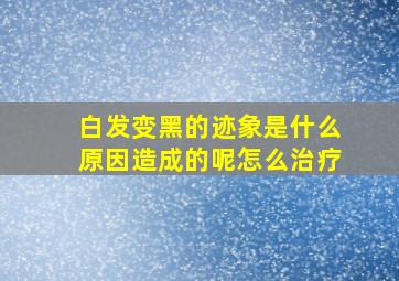 白发变黑的迹象是什么原因造成的呢怎么治疗