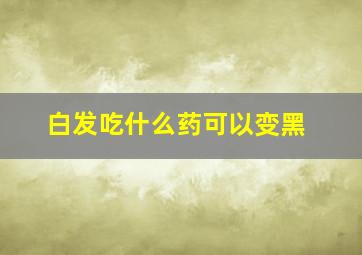 白发吃什么药可以变黑