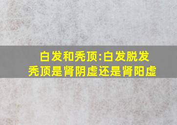 白发和秃顶:白发脱发秃顶是肾阴虚还是肾阳虚