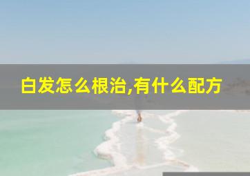 白发怎么根治,有什么配方