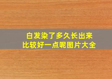 白发染了多久长出来比较好一点呢图片大全