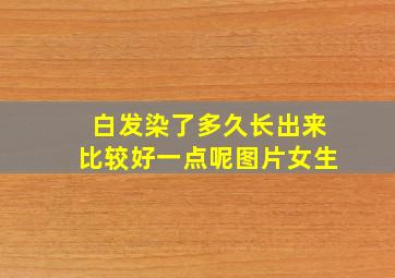 白发染了多久长出来比较好一点呢图片女生