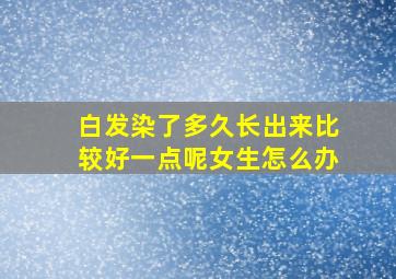 白发染了多久长出来比较好一点呢女生怎么办