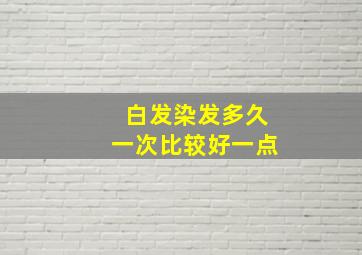 白发染发多久一次比较好一点