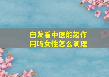 白发看中医能起作用吗女性怎么调理