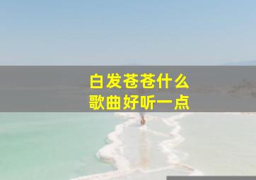 白发苍苍什么歌曲好听一点