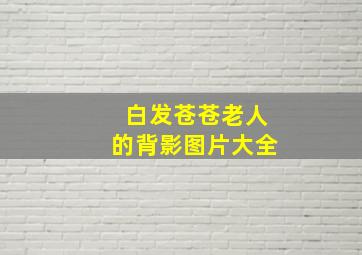 白发苍苍老人的背影图片大全