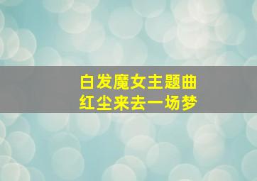 白发魔女主题曲红尘来去一场梦