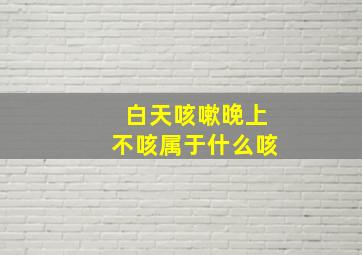 白天咳嗽晚上不咳属于什么咳