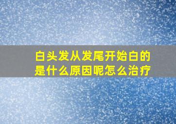 白头发从发尾开始白的是什么原因呢怎么治疗