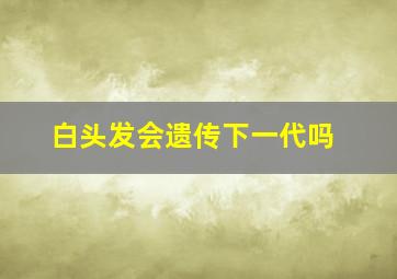 白头发会遗传下一代吗