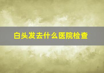 白头发去什么医院检查