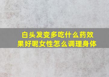 白头发变多吃什么药效果好呢女性怎么调理身体