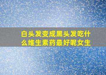 白头发变成黑头发吃什么维生素药最好呢女生