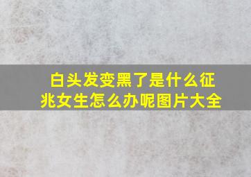 白头发变黑了是什么征兆女生怎么办呢图片大全