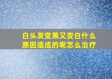 白头发变黑又变白什么原因造成的呢怎么治疗