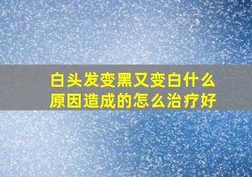 白头发变黑又变白什么原因造成的怎么治疗好