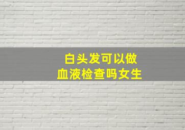 白头发可以做血液检查吗女生