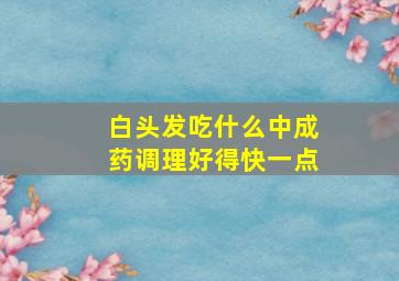 白头发吃什么中成药调理好得快一点