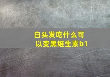 白头发吃什么可以变黑维生素b1