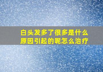 白头发多了很多是什么原因引起的呢怎么治疗