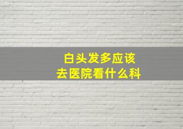 白头发多应该去医院看什么科