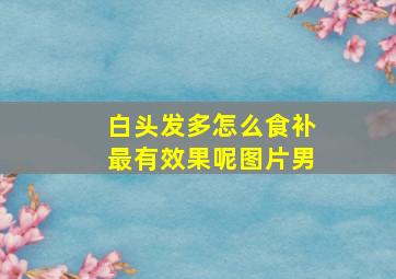 白头发多怎么食补最有效果呢图片男