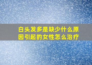 白头发多是缺少什么原因引起的女性怎么治疗