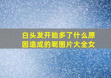 白头发开始多了什么原因造成的呢图片大全女