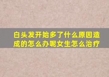 白头发开始多了什么原因造成的怎么办呢女生怎么治疗