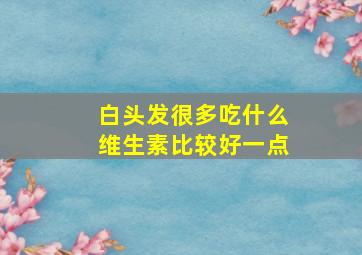 白头发很多吃什么维生素比较好一点